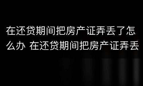 在还贷期间把房产证弄丢了怎么办 在还贷期间把房产证弄丢了怎么办啊