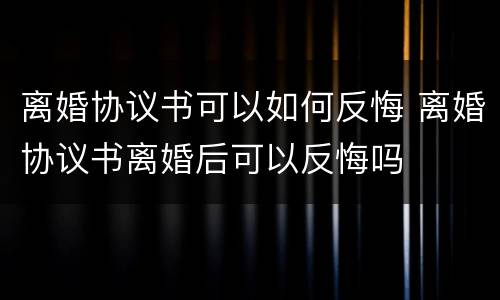 离婚协议书可以如何反悔 离婚协议书离婚后可以反悔吗