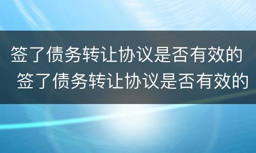 签了债务转让协议是否有效的 签了债务转让协议是否有效的法律规定