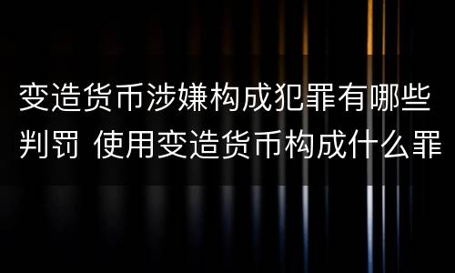 变造货币涉嫌构成犯罪有哪些判罚 使用变造货币构成什么罪