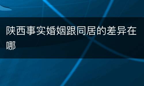 陕西事实婚姻跟同居的差异在哪
