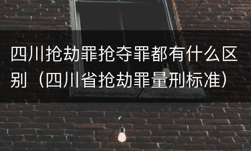 四川抢劫罪抢夺罪都有什么区别（四川省抢劫罪量刑标准）