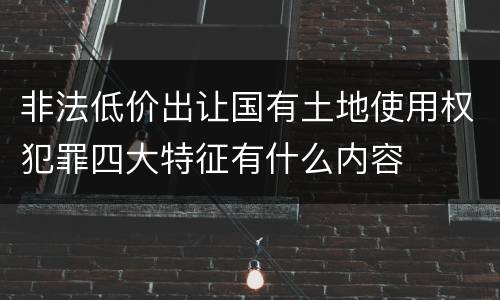 非法低价出让国有土地使用权犯罪四大特征有什么内容