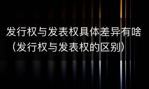 发行权与发表权具体差异有啥（发行权与发表权的区别）
