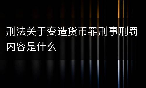 刑法关于变造货币罪刑事刑罚内容是什么