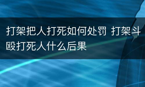 打架把人打死如何处罚 打架斗殴打死人什么后果