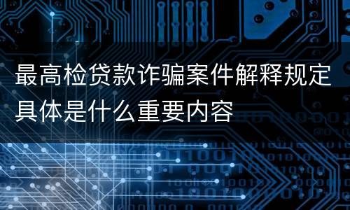 最高检贷款诈骗案件解释规定具体是什么重要内容
