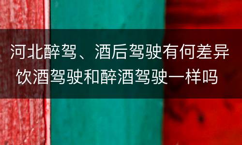 河北醉驾、酒后驾驶有何差异 饮酒驾驶和醉酒驾驶一样吗