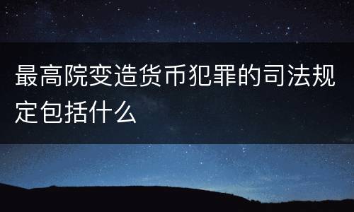 最高院变造货币犯罪的司法规定包括什么