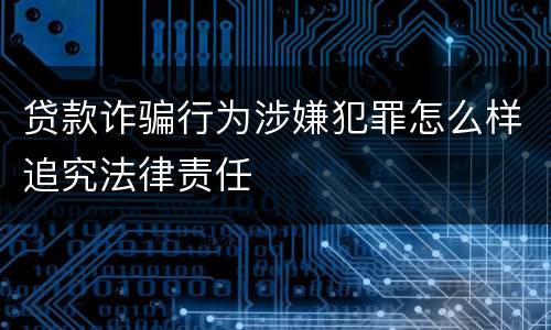 贷款诈骗行为涉嫌犯罪怎么样追究法律责任