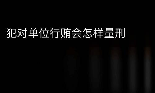 犯对单位行贿会怎样量刑