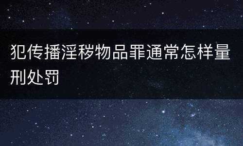 犯传播淫秽物品罪通常怎样量刑处罚