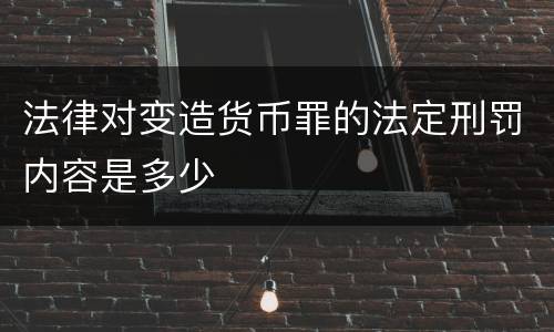 法律对变造货币罪的法定刑罚内容是多少