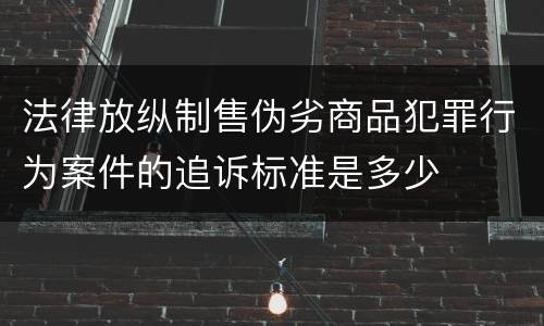法律放纵制售伪劣商品犯罪行为案件的追诉标准是多少