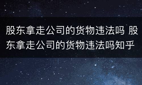 股东拿走公司的货物违法吗 股东拿走公司的货物违法吗知乎