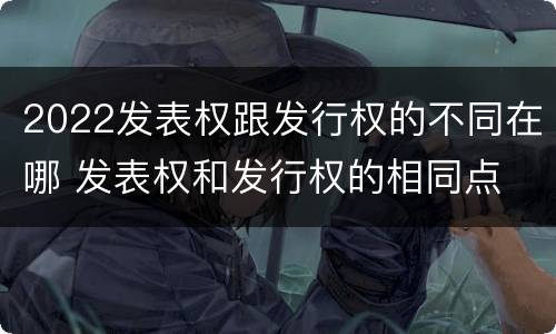 2022发表权跟发行权的不同在哪 发表权和发行权的相同点