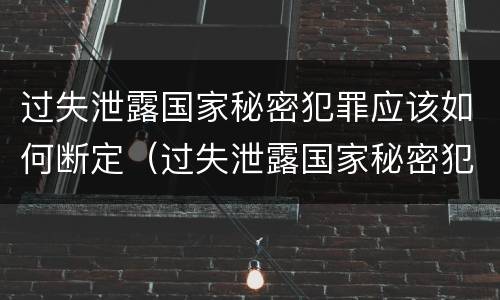 过失泄露国家秘密犯罪应该如何断定（过失泄露国家秘密犯罪应该如何断定责任）