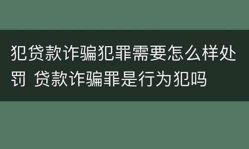 犯贷款诈骗犯罪需要怎么样处罚 贷款诈骗罪是行为犯吗