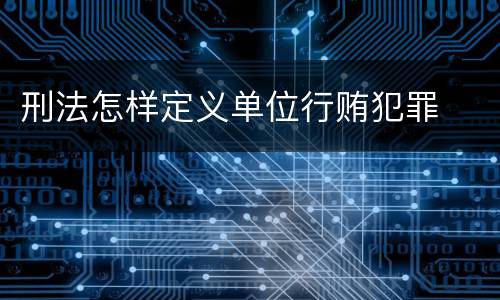 刑法怎样定义单位行贿犯罪