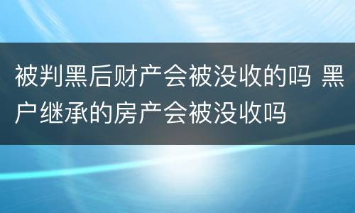 被判黑后财产会被没收的吗 黑户继承的房产会被没收吗