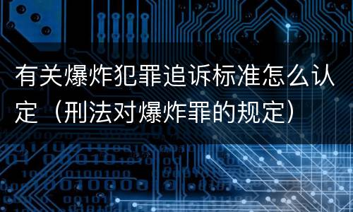 有关爆炸犯罪追诉标准怎么认定（刑法对爆炸罪的规定）