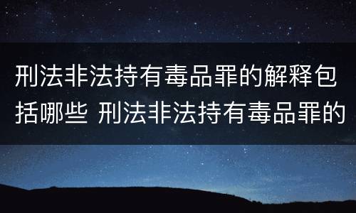 刑法非法持有毒品罪的解释包括哪些 刑法非法持有毒品罪的解释包括哪些