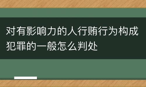 对有影响力的人行贿行为构成犯罪的一般怎么判处