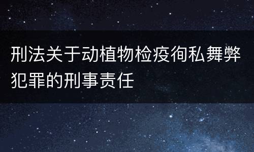 刑法关于动植物检疫徇私舞弊犯罪的刑事责任