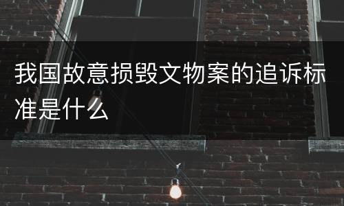 我国故意损毁文物案的追诉标准是什么