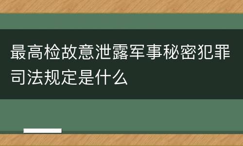最高检故意泄露军事秘密犯罪司法规定是什么
