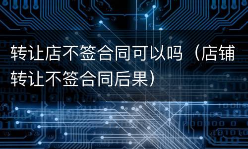 转让店不签合同可以吗（店铺转让不签合同后果）