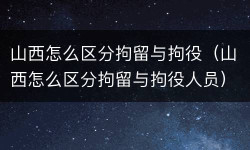 山西怎么区分拘留与拘役（山西怎么区分拘留与拘役人员）