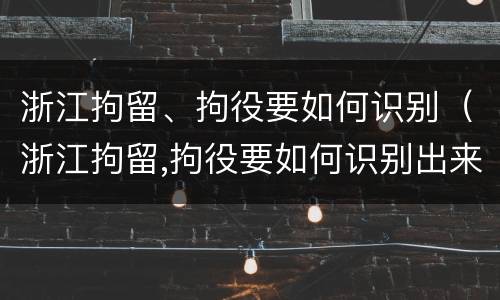 浙江拘留、拘役要如何识别（浙江拘留,拘役要如何识别出来）