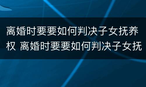离婚时要要如何判决子女抚养权 离婚时要要如何判决子女抚养权归属
