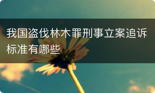 我国盗伐林木罪刑事立案追诉标准有哪些