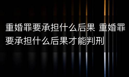 重婚罪要承担什么后果 重婚罪要承担什么后果才能判刑