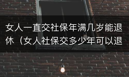 女人一直交社保年满几岁能退休（女人社保交多少年可以退休金）