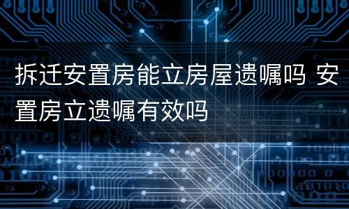 拆迁安置房能立房屋遗嘱吗 安置房立遗嘱有效吗