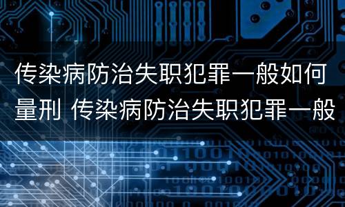 传染病防治失职犯罪一般如何量刑 传染病防治失职犯罪一般如何量刑的