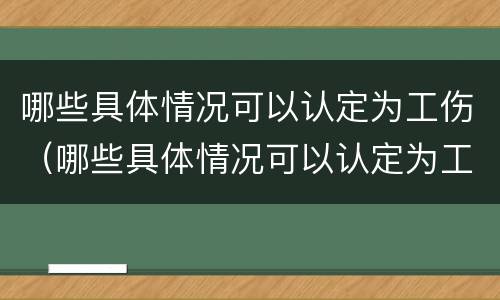哪些具体情况可以认定为工伤（哪些具体情况可以认定为工伤事故）