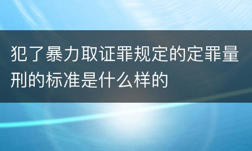 犯了暴力取证罪规定的定罪量刑的标准是什么样的