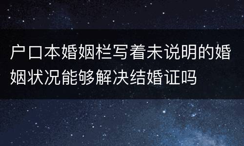 户口本婚姻栏写着未说明的婚姻状况能够解决结婚证吗