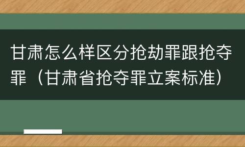 甘肃怎么样区分抢劫罪跟抢夺罪（甘肃省抢夺罪立案标准）