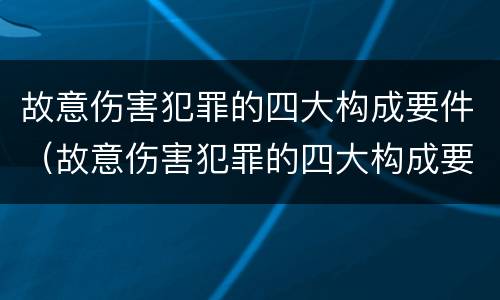 故意伤害犯罪的四大构成要件（故意伤害犯罪的四大构成要件是什么）