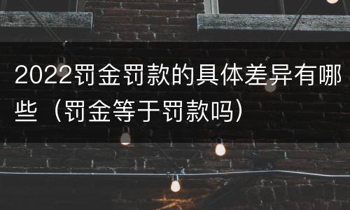 2022罚金罚款的具体差异有哪些（罚金等于罚款吗）