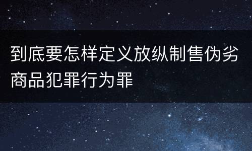 到底要怎样定义放纵制售伪劣商品犯罪行为罪