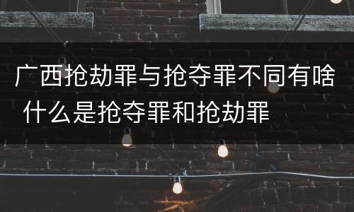 广西抢劫罪与抢夺罪不同有啥 什么是抢夺罪和抢劫罪