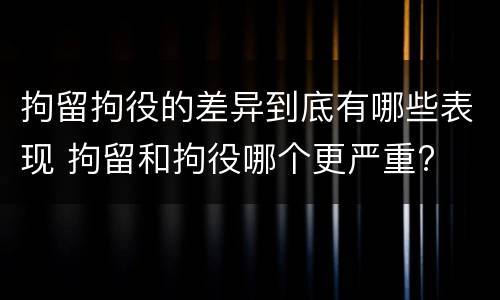 拘留拘役的差异到底有哪些表现 拘留和拘役哪个更严重?