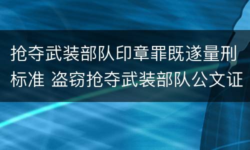 抢夺武装部队印章罪既遂量刑标准 盗窃抢夺武装部队公文证件印章罪