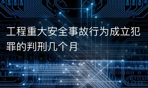工程重大安全事故行为成立犯罪的判刑几个月